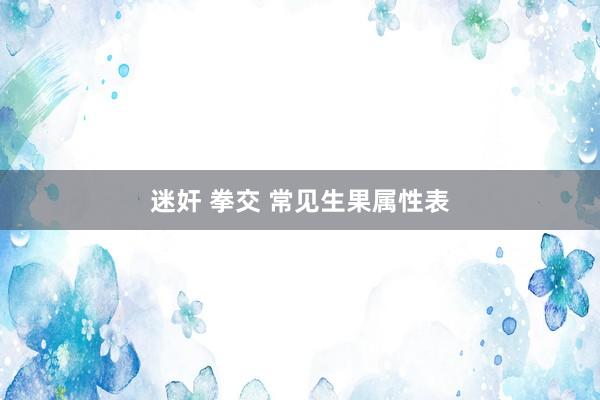 迷奸 拳交 常见生果属性表