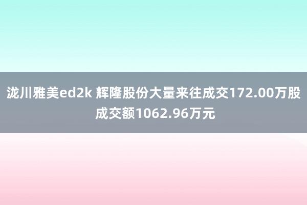 泷川雅美ed2k 辉隆股份大量来往成交172.00万股 成交额1062.96万元