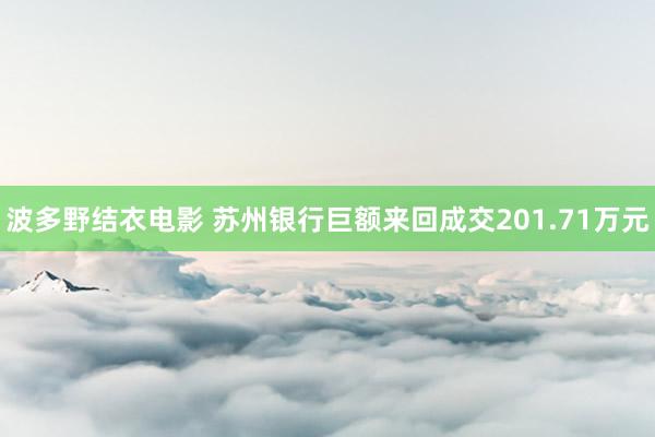 波多野结衣电影 苏州银行巨额来回成交201.71万元