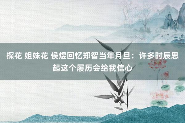 探花 姐妹花 侯煜回忆郑智当年月旦：许多时辰思起这个履历会给我信心