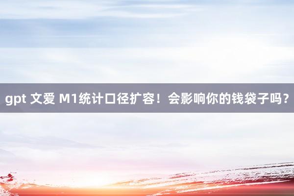 gpt 文爱 M1统计口径扩容！会影响你的钱袋子吗？