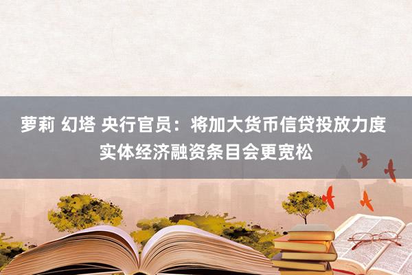 萝莉 幻塔 央行官员：将加大货币信贷投放力度 实体经济融资条目会更宽松
