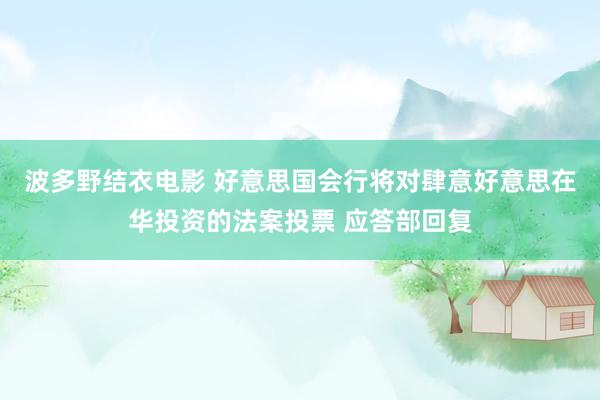 波多野结衣电影 好意思国会行将对肆意好意思在华投资的法案投票 应答部回复