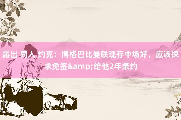 露出 同人 约克：博格巴比曼联现存中场好，应该探求免签&给他2年条约