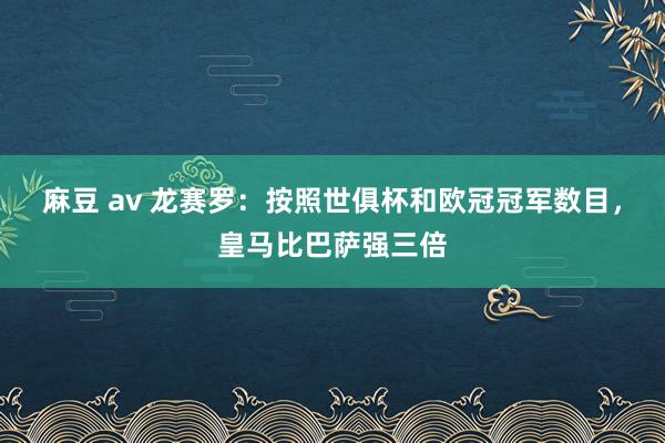 麻豆 av 龙赛罗：按照世俱杯和欧冠冠军数目，皇马比巴萨强三倍