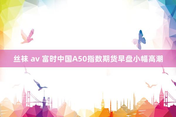 丝袜 av 富时中国A50指数期货早盘小幅高潮