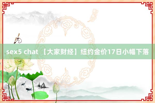 sex5 chat 【大家财经】纽约金价17日小幅下落