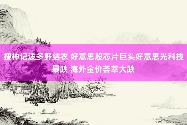 搜神记波多野结衣 好意思股芯片巨头好意思光科技暴跌 海外金价荟萃大跌