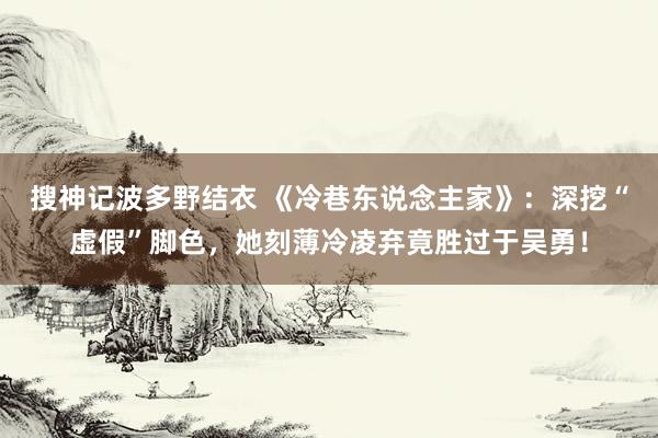 搜神记波多野结衣 《冷巷东说念主家》：深挖“虚假”脚色，她刻薄冷凌弃竟胜过于吴勇！