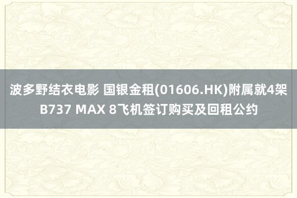 波多野结衣电影 国银金租(01606.HK)附属就4架B737 MAX 8飞机签订购买及回租公约