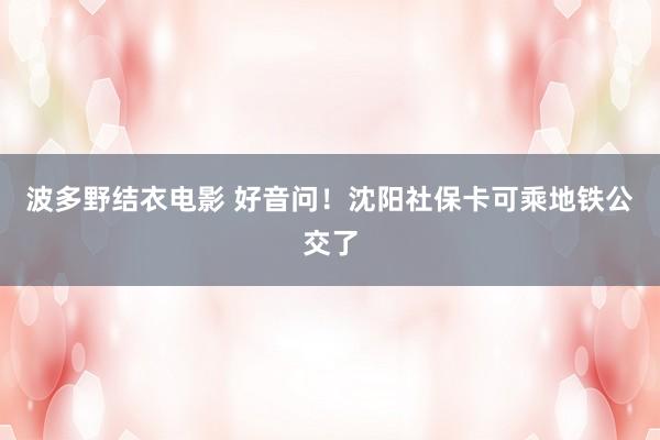 波多野结衣电影 好音问！沈阳社保卡可乘地铁公交了