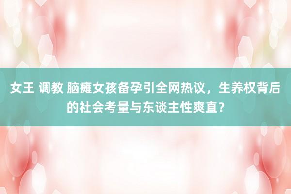 女王 调教 脑瘫女孩备孕引全网热议，生养权背后的社会考量与东谈主性爽直？