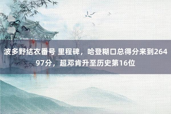 波多野结衣番号 里程碑，哈登糊口总得分来到26497分，超邓肯升至历史第16位