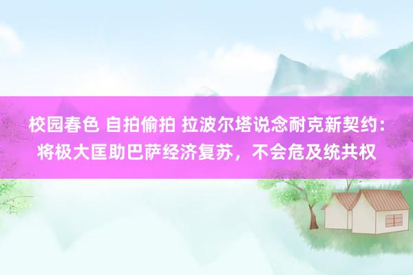 校园春色 自拍偷拍 拉波尔塔说念耐克新契约：将极大匡助巴萨经济复苏，不会危及统共权