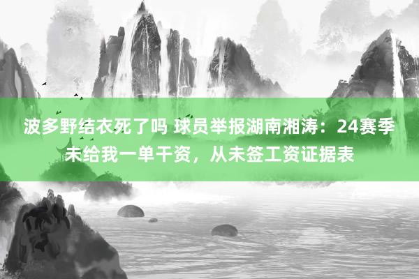 波多野结衣死了吗 球员举报湖南湘涛：24赛季未给我一单干资，从未签工资证据表