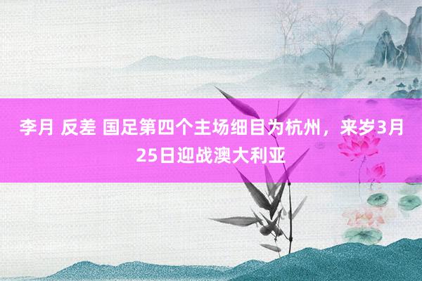 李月 反差 国足第四个主场细目为杭州，来岁3月25日迎战澳大利亚
