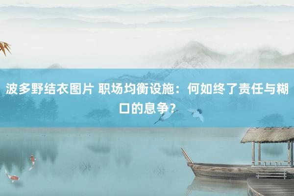 波多野结衣图片 职场均衡设施：何如终了责任与糊口的息争？