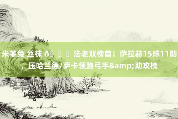 米菲兔 丝袜 👑法老双榜首！萨拉赫15球11助，压哈兰德/萨卡领跑弓手&助攻榜