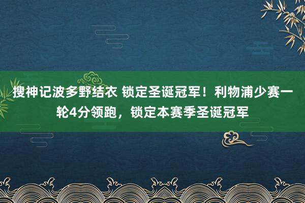 搜神记波多野结衣 锁定圣诞冠军！利物浦少赛一轮4分领跑，锁定本赛季圣诞冠军