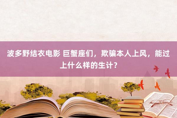 波多野结衣电影 巨蟹座们，欺骗本人上风，能过上什么样的生计？