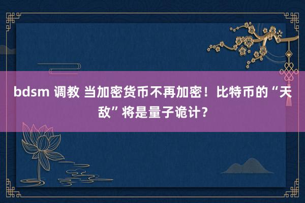 bdsm 调教 当加密货币不再加密！比特币的“天敌”将是量子诡计？
