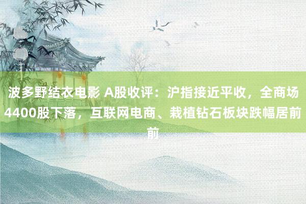 波多野结衣电影 A股收评：沪指接近平收，全商场4400股下落，互联网电商、栽植钻石板块跌幅居前