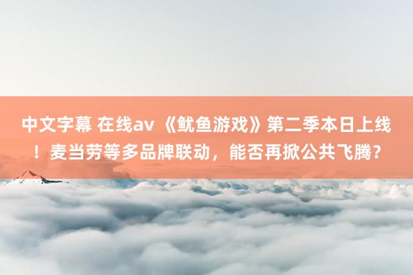 中文字幕 在线av 《鱿鱼游戏》第二季本日上线！麦当劳等多品牌联动，能否再掀公共飞腾？
