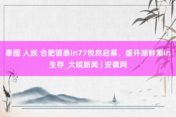 泰國 人妖 合肥银泰in77悦然启幕，盛开湖畔潮in生存_大皖新闻 | 安徽网