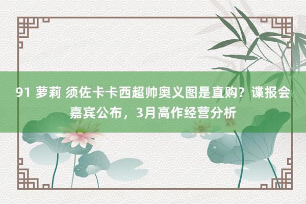91 萝莉 须佐卡卡西超帅奥义图是直购？谍报会嘉宾公布，3月高作经营分析