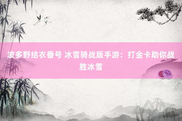 波多野结衣番号 冰雪骑战版手游：打金卡助你战胜冰雪