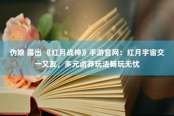 伪娘 露出 《红月战神》手游官网：红月宇宙交一又友，多元卤莽玩法畅玩无忧