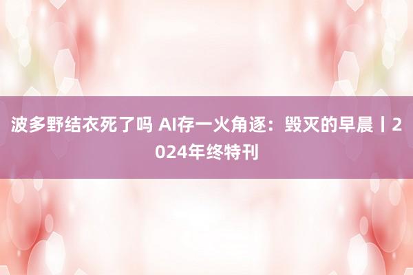 波多野结衣死了吗 AI存一火角逐：毁灭的早晨丨2024年终特刊