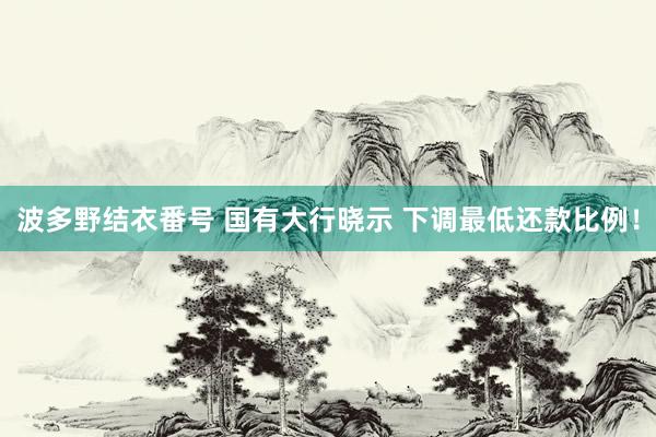 波多野结衣番号 国有大行晓示 下调最低还款比例！