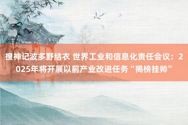搜神记波多野结衣 世界工业和信息化责任会议：2025年将开展以前产业改进任务“揭榜挂帅”