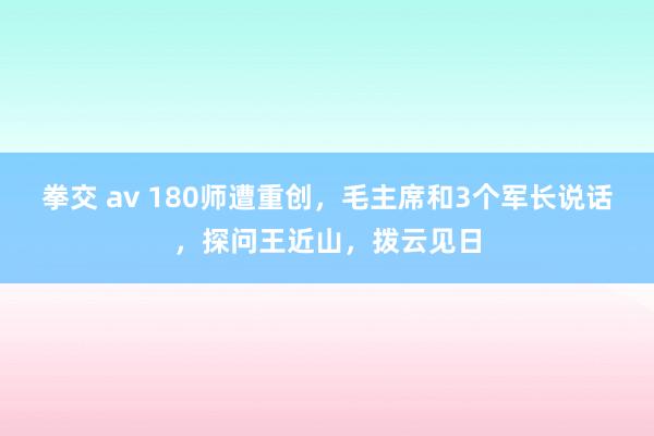 拳交 av 180师遭重创，毛主席和3个军长说话，探问王近山，拨云见日