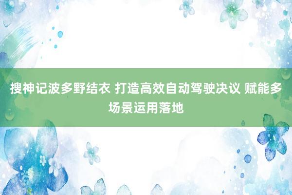 搜神记波多野结衣 打造高效自动驾驶决议 赋能多场景运用落地