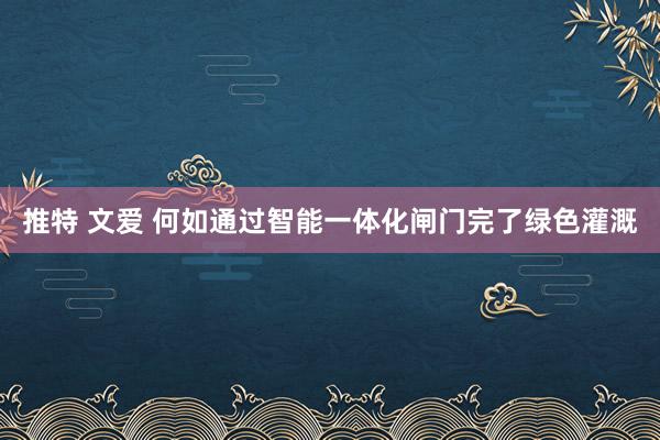 推特 文爱 何如通过智能一体化闸门完了绿色灌溉
