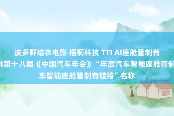 波多野结衣电影 梧桐科技 TTI AI座舱管制有缱绻荣获2024第十八届《中国汽车年会》“年度汽车智能座舱管制有缱绻”名称