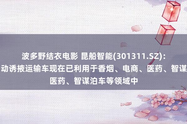 波多野结衣电影 昆船智能(301311.SZ)：自主研发的自动诱掖运输车现在已利用于香烟、电商、医药、智谋泊车等领域中