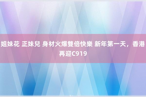 姐妹花 正妹兒 身材火爆雙倍快樂 新年第一天，香港再迎C919
