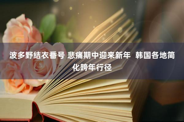 波多野结衣番号 悲痛期中迎来新年  韩国各地简化跨年行径