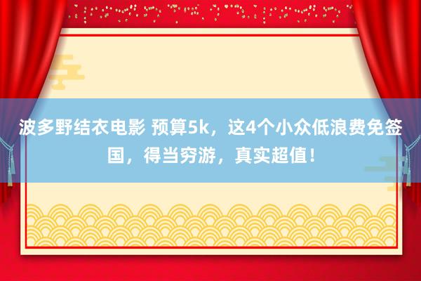 波多野结衣电影 预算5k，这4个小众低浪费免签国，得当穷游，真实超值！