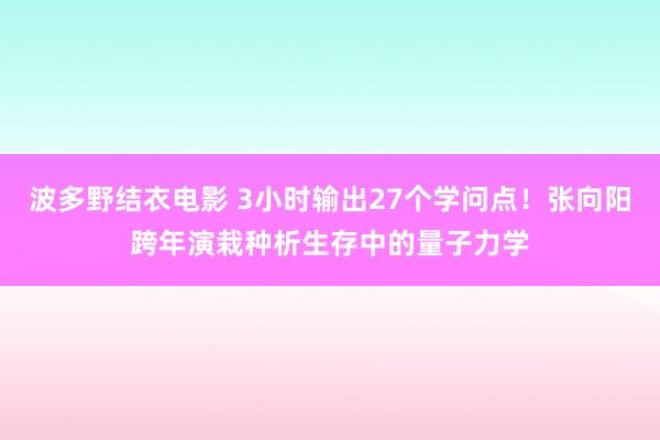 波多野结衣电影 3小时输出27个学问点！张向阳跨年演栽种析生存中的量子力学