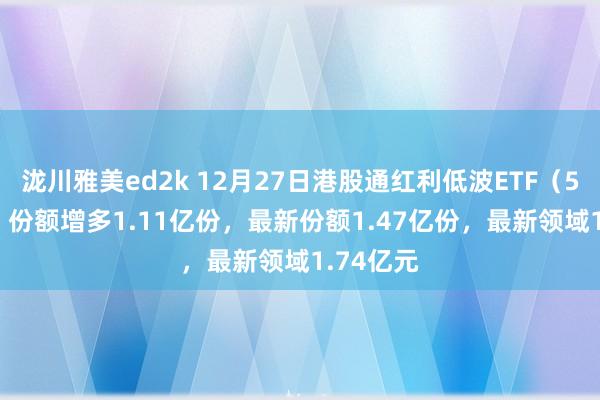 泷川雅美ed2k 12月27日港股通红利低波ETF（520890）份额增多1.11亿份，最新份额1.47亿份，最新领域1.74亿元