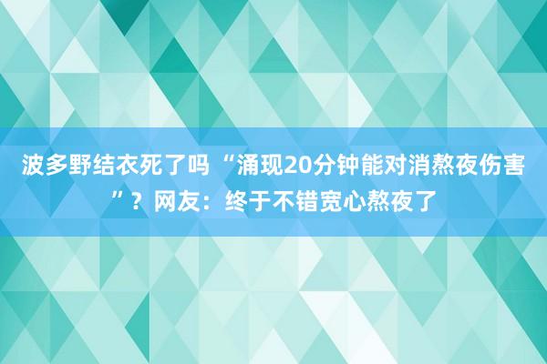 波多野结衣死了吗 “涌现20分钟能对消熬夜伤害”？网友：终于不错宽心熬夜了