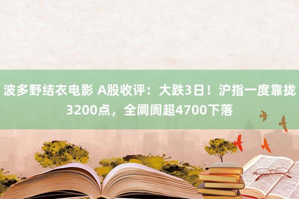 波多野结衣电影 A股收评：大跌3日！沪指一度靠拢3200点，全阛阓超4700下落