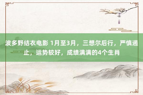 波多野结衣电影 1月至3月，三想尔后行，严慎遏止，运势较好，成绩满满的4个生肖