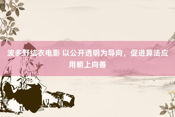 波多野结衣电影 以公开透明为导向，促进算法应用朝上向善