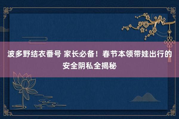 波多野结衣番号 家长必备！春节本领带娃出行的安全阴私全揭秘