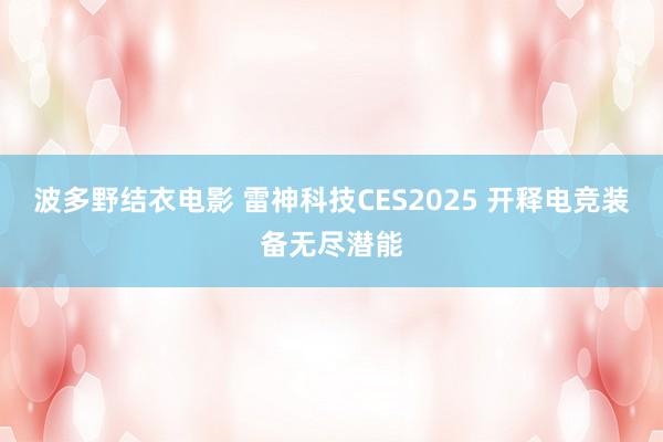 波多野结衣电影 雷神科技CES2025 开释电竞装备无尽潜能